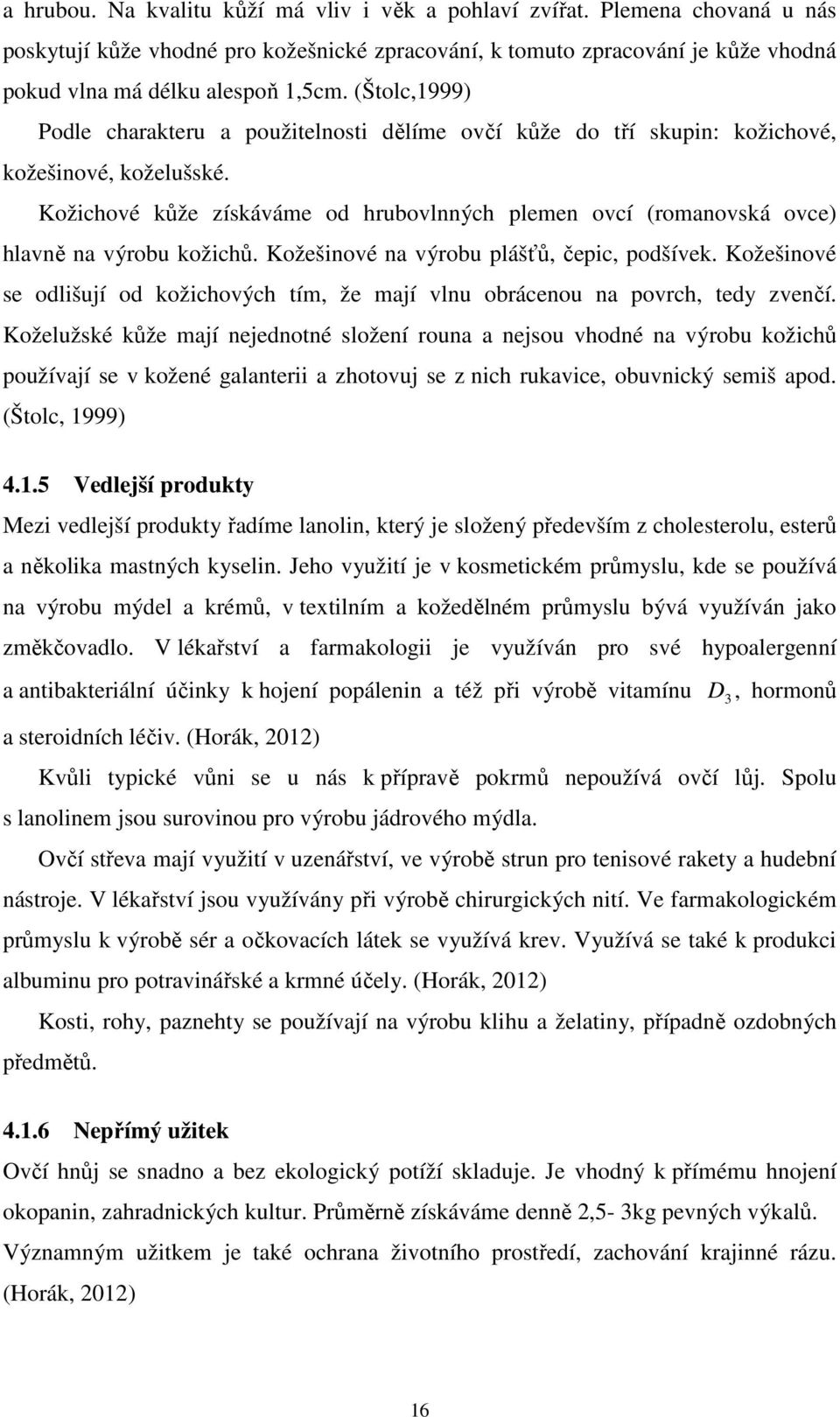 Kožichové kůže získáváme od hrubovlnných plemen ovcí (romanovská ovce) hlavně na výrobu kožichů. Kožešinové na výrobu plášťů, čepic, podšívek.