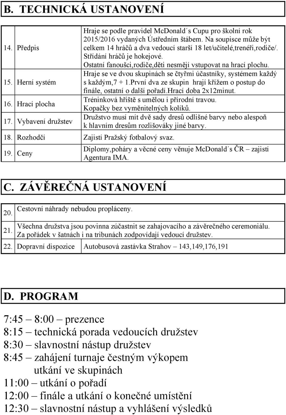 Hraje se ve dvou skupinách se čtyřmi účastníky, systémem každý s každým,7 + 1.První dva ze skupin hrají křížem o postup do finále, ostatní o další pořadí.hrací doba 2x12minut.