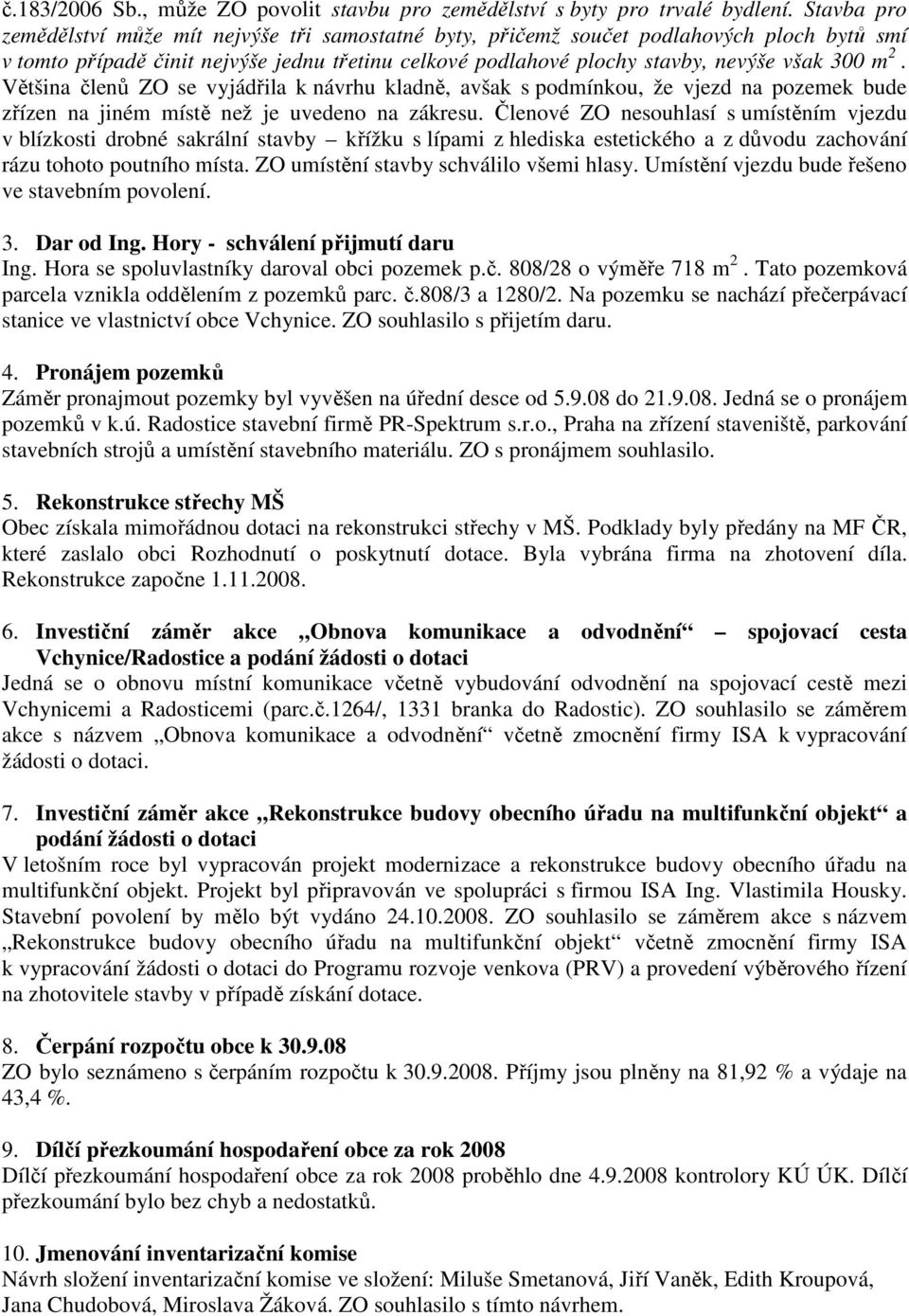 Většina členů ZO se vyjádřila k návrhu kladně, avšak s podmínkou, že vjezd na pozemek bude zřízen na jiném místě než je uvedeno na zákresu.