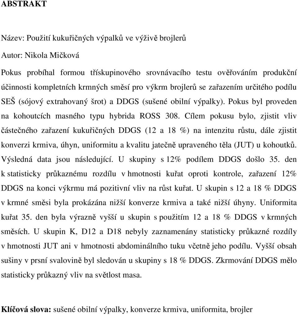 Cílem pokusu bylo, zjistit vliv částečného zařazení kukuřičných DDGS (12 a 18 %) na intenzitu růstu, dále zjistit konverzi krmiva, úhyn, uniformitu a kvalitu jatečně upraveného těla (JUT) u kohoutků.