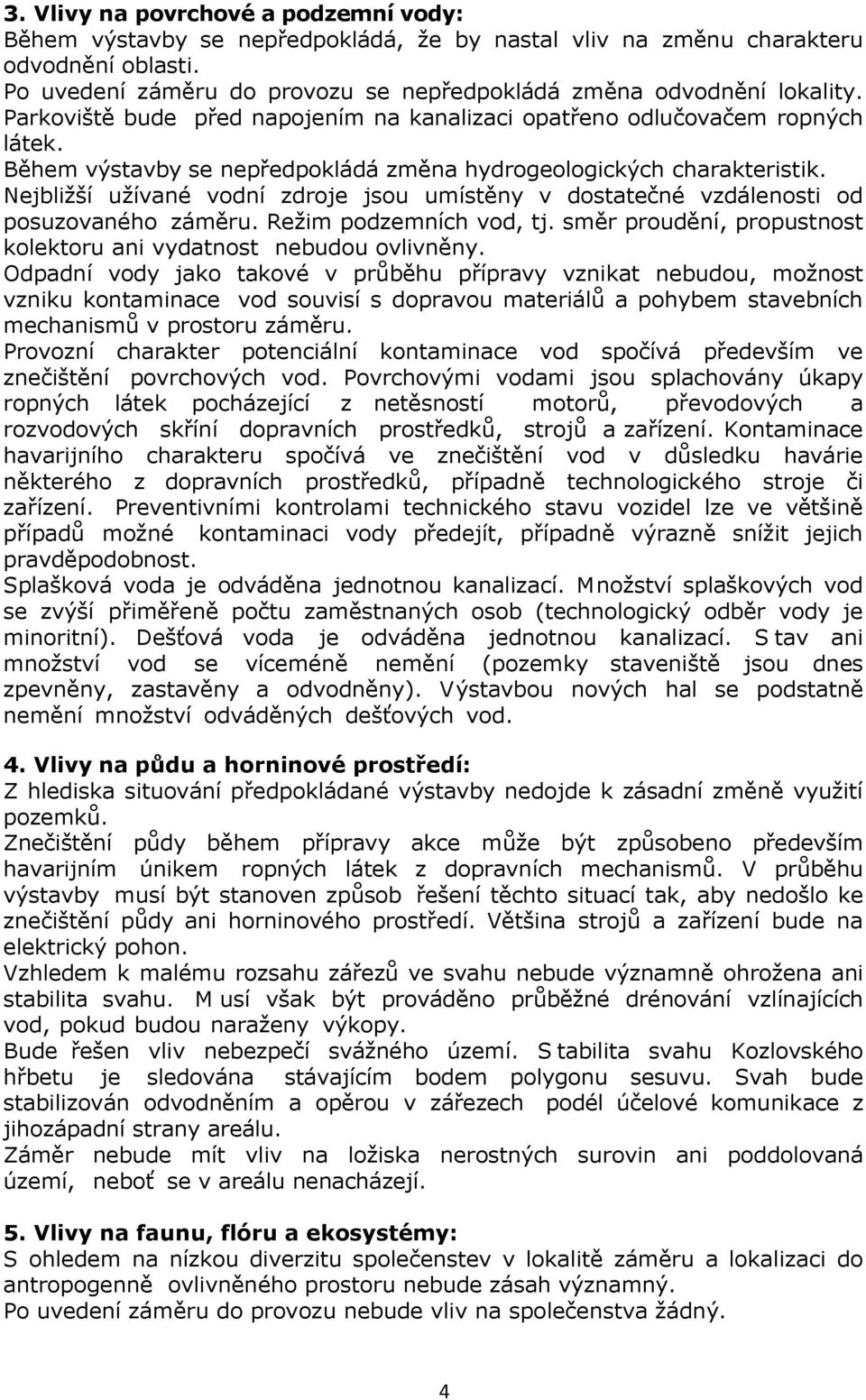 Nejbližší užívané vodní zdroje jsou umístěny v dostatečné vzdálenosti od posuzovaného záměru. Režim podzemních vod, tj. směr proudění, propustnost kolektoru ani vydatnost nebudou ovlivněny.