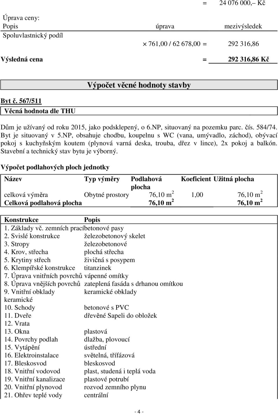 NP, obsahuje chodbu, koupelnu s WC (vana, umývadlo, záchod), obývací pokoj s kuchyňským koutem (plynová varná deska, trouba, dřez v lince), 2x pokoj a balkón.