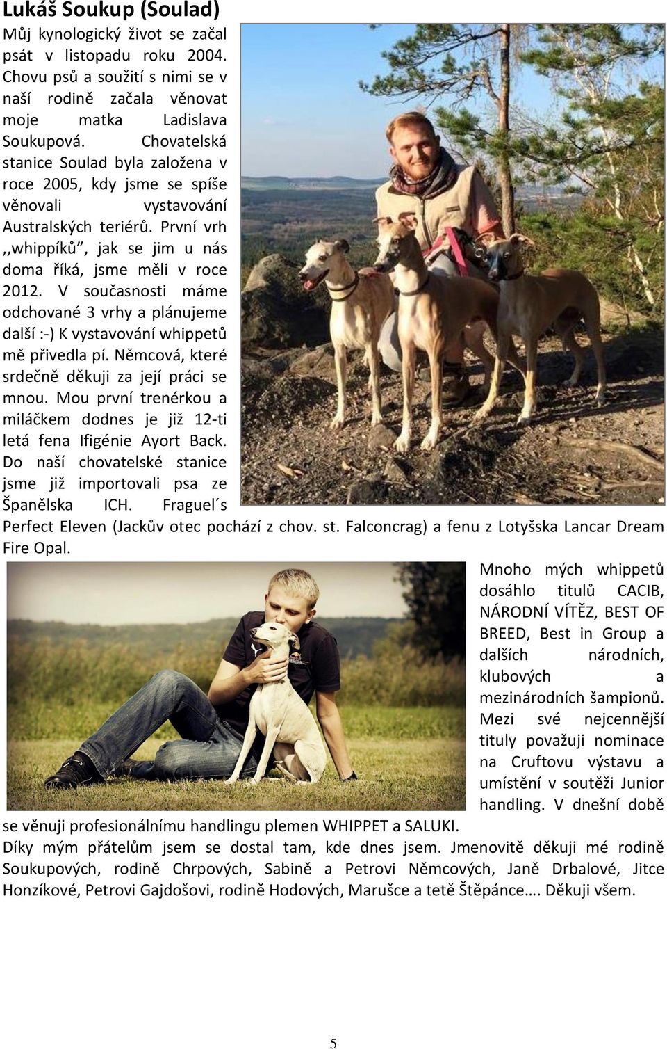 V současnosti máme odchované 3 vrhy a plánujeme další :-) K vystavování whippetů mě přivedla pí. Němcová, které srdečně děkuji za její práci se mnou.