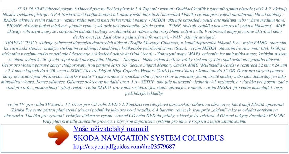 pásmy. - MEDIA aktivuje naposledy pouzívané médium nebo vybere médium nové. - PHONE aktivuje funkci telefonu* pípadn vypne zvuk práv poslouchaného zdroje zvuku.