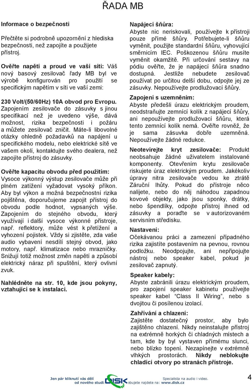 Zapojením zesilovače do zásuvky s jinou specifikací neţ je uvedeno výše, dává moţnost, rizika bezpečnosti i poţáru a můţete zesilovač zničit.