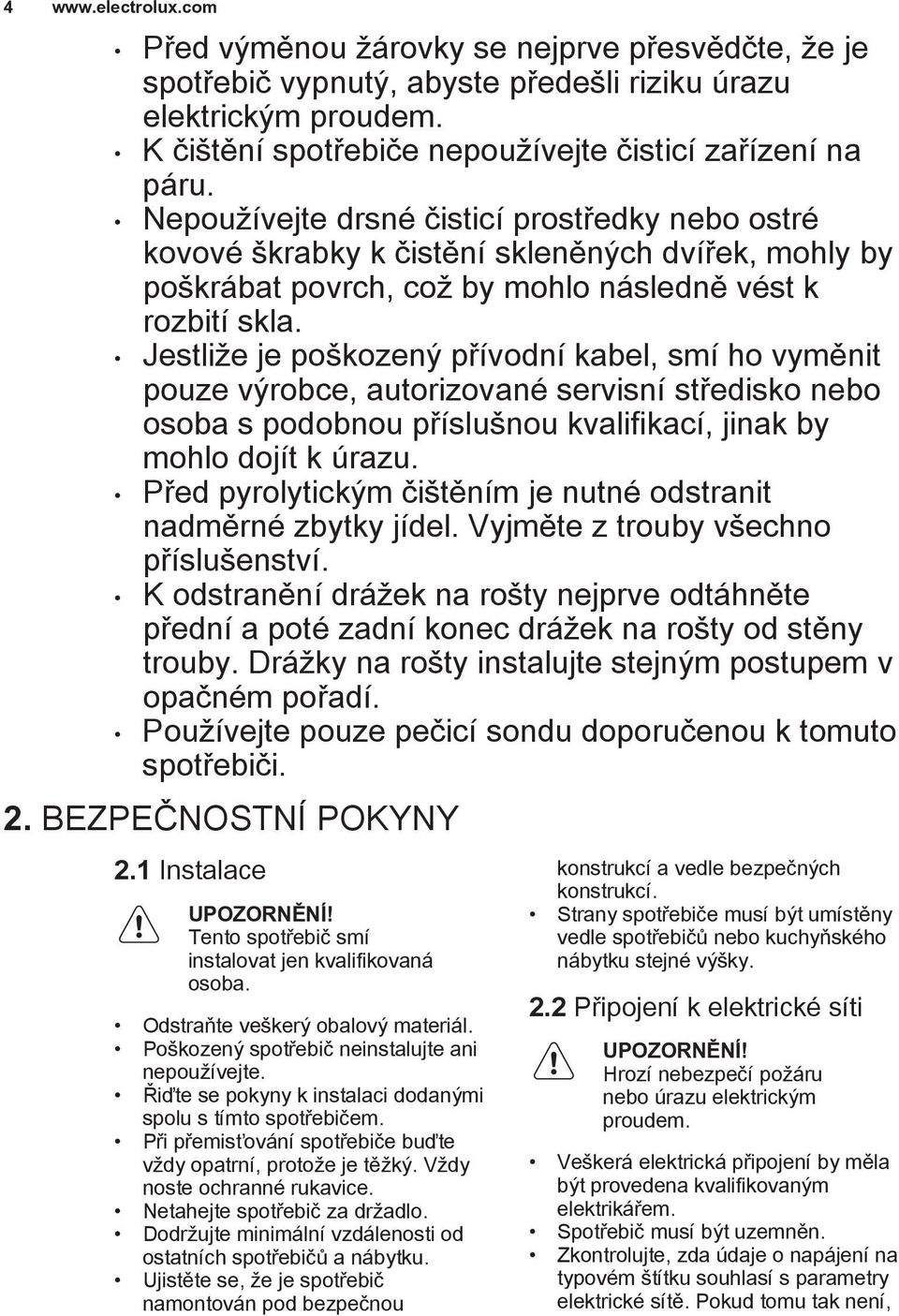 Jestliže je poškozený přívodní kabel, smí ho vyměnit pouze výrobce, autorizované servisní středisko nebo osoba s podobnou příslušnou kvalifikací, jinak by mohlo dojít k úrazu.