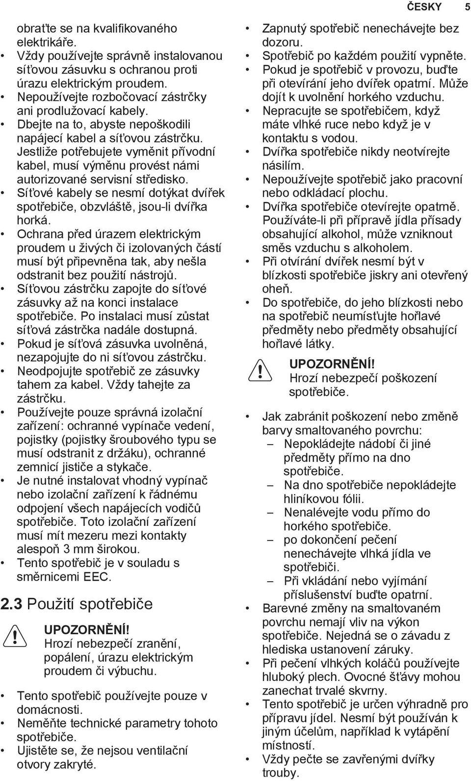 Jestliže potřebujete vyměnit přívodní kabel, musí výměnu provést námi autorizované servisní středisko. Síťové kabely se nesmí dotýkat dvířek spotřebiče, obzvláště, jsou-li dvířka horká.