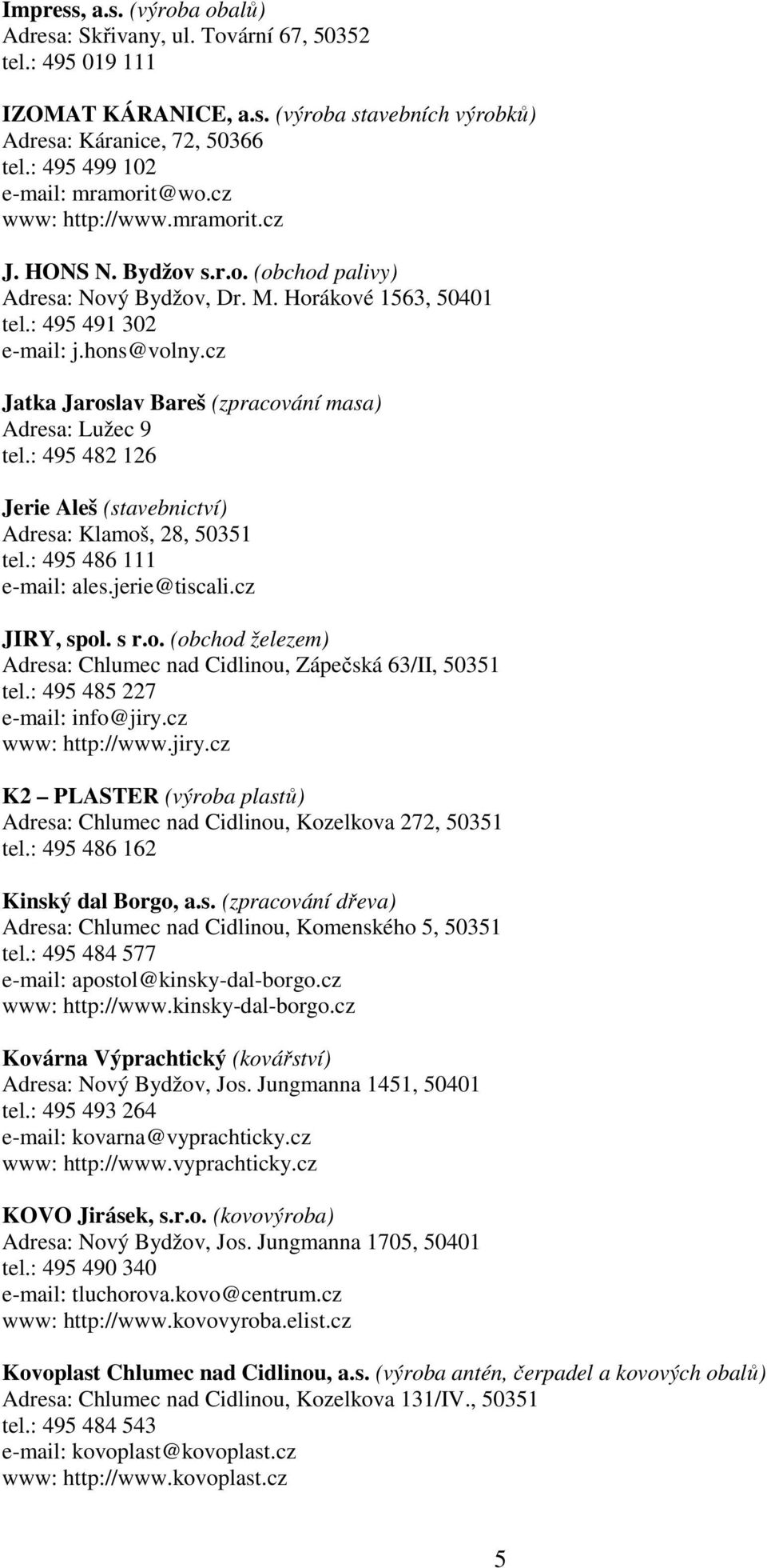 cz Jatka Jaroslav Bareš (zpracování masa) Adresa: Lužec 9 tel.: 495 482 126 Jerie Aleš (stavebnictví) Adresa: Klamoš, 28, 50351 tel.: 495 486 111 e-mail: ales.jerie@tiscali.cz JIRY, spol. s r.o. (obchod železem) Adresa: Chlumec nad Cidlinou, Zápečská 63/II, 50351 tel.
