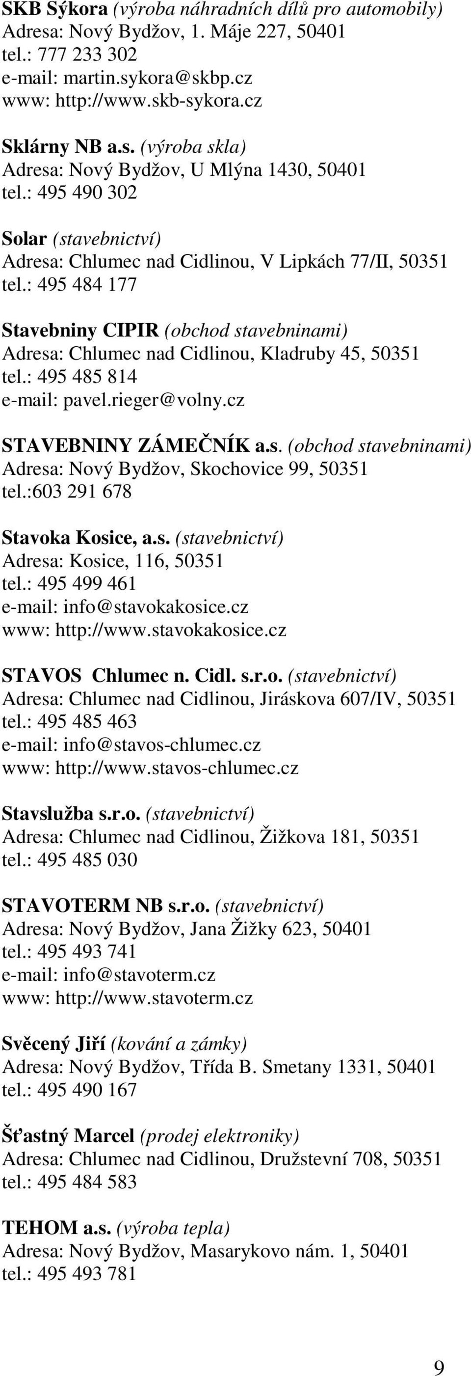 : 495 485 814 e-mail: pavel.rieger@volny.cz STAVEBNINY ZÁMEČNÍK a.s. (obchod stavebninami) Adresa: Nový Bydžov, Skochovice 99, 50351 tel.:603 291 678 Stavoka Kosice, a.s. (stavebnictví) Adresa: Kosice, 116, 50351 tel.