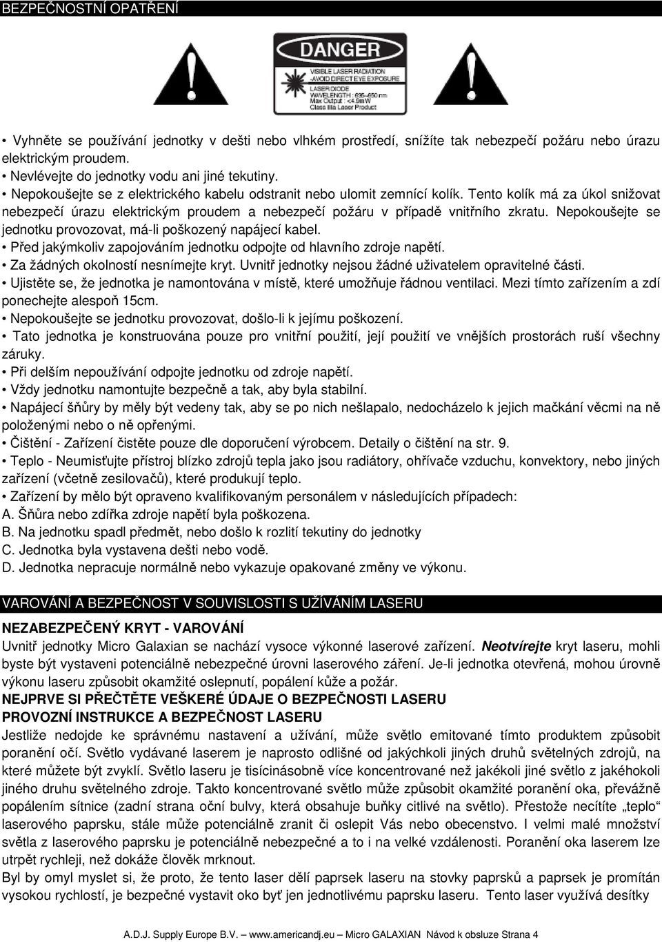 Nepokoušejte se jednotku provozovat, má-li poškozený napájecí kabel. Před jakýmkoliv zapojováním jednotku odpojte od hlavního zdroje napětí. Za žádných okolností nesnímejte kryt.