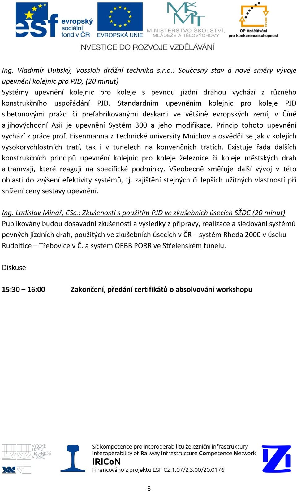 Standardním upevněním kolejnic pro koleje PJD s betonovými pražci či prefabrikovanými deskami ve většině evropských zemí, v Číně a jihovýchodní Asii je upevnění Systém 300 a jeho modifikace.