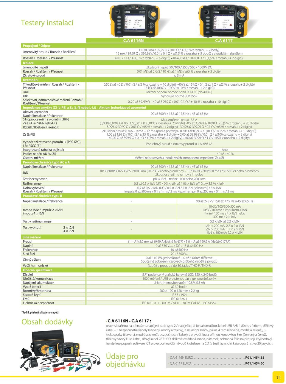akustickým signálem Rozsah / Rozlišení / Přesnost 4 kω / 1 Ω / ±(1,5 % z rozsahu + 5 digitů) 40-400 kω / 10-100 Ω / ±(1,5 % z rozsahu + 2 digitů) Izolace Jmenovité napětí Zkušební napětí 50 /100 /
