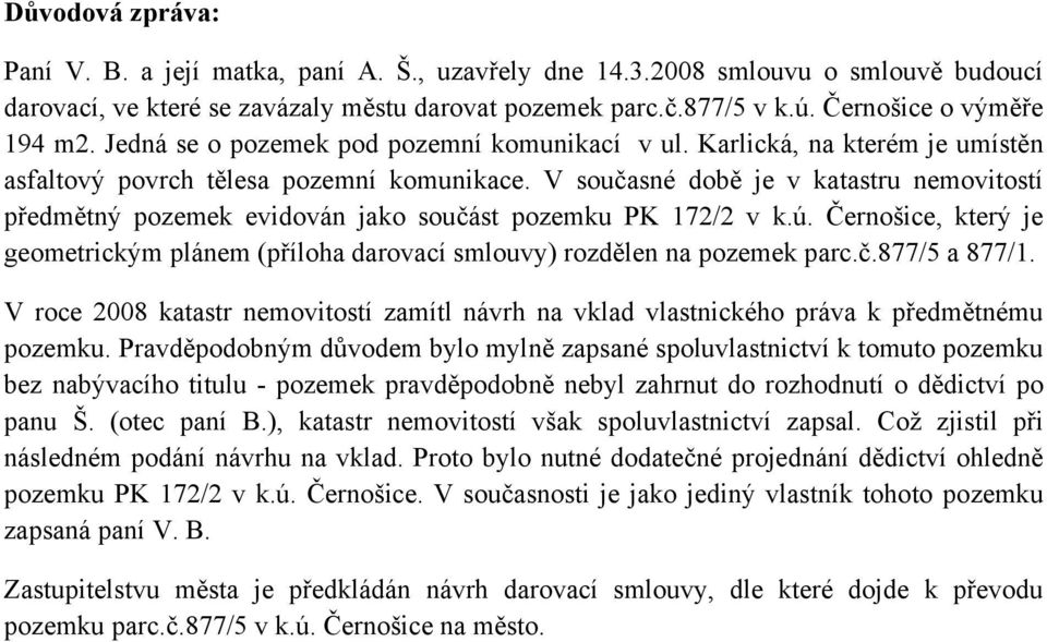 V současné době je v katastru nemovitostí předmětný pozemek evidován jako součást pozemku PK 172/2 v k.ú. Černošice, který je geometrickým plánem (příloha darovací smlouvy) rozdělen na pozemek parc.č.877/5 a 877/1.