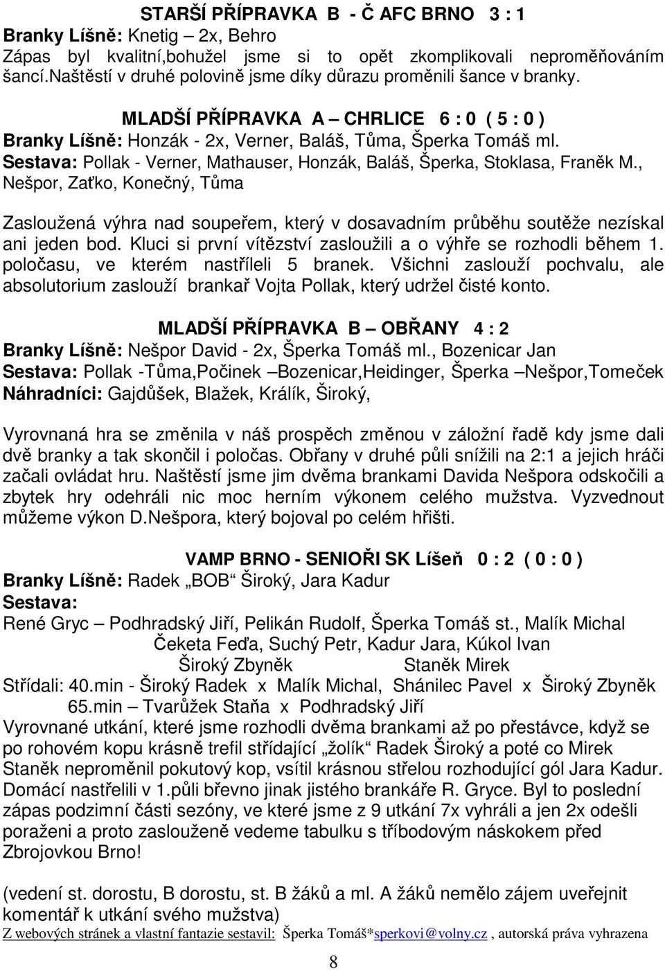Sestava: Pollak - Verner, Mathauser, Honzák, Baláš, Šperka, Stoklasa, Franěk M., Nešpor, Zaťko, Konečný, Tůma Zasloužená výhra nad soupeřem, který v dosavadním průběhu soutěže nezískal ani jeden bod.