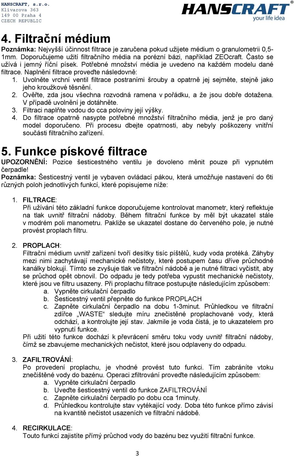 Uvolněte vrchní ventil filtrace postraními šrouby a opatrně jej sejměte, stejně jako jeho kroužkové těsnění. 2. Ověřte, zda jsou všechna rozvodná ramena v pořádku, a že jsou dobře dotažena.