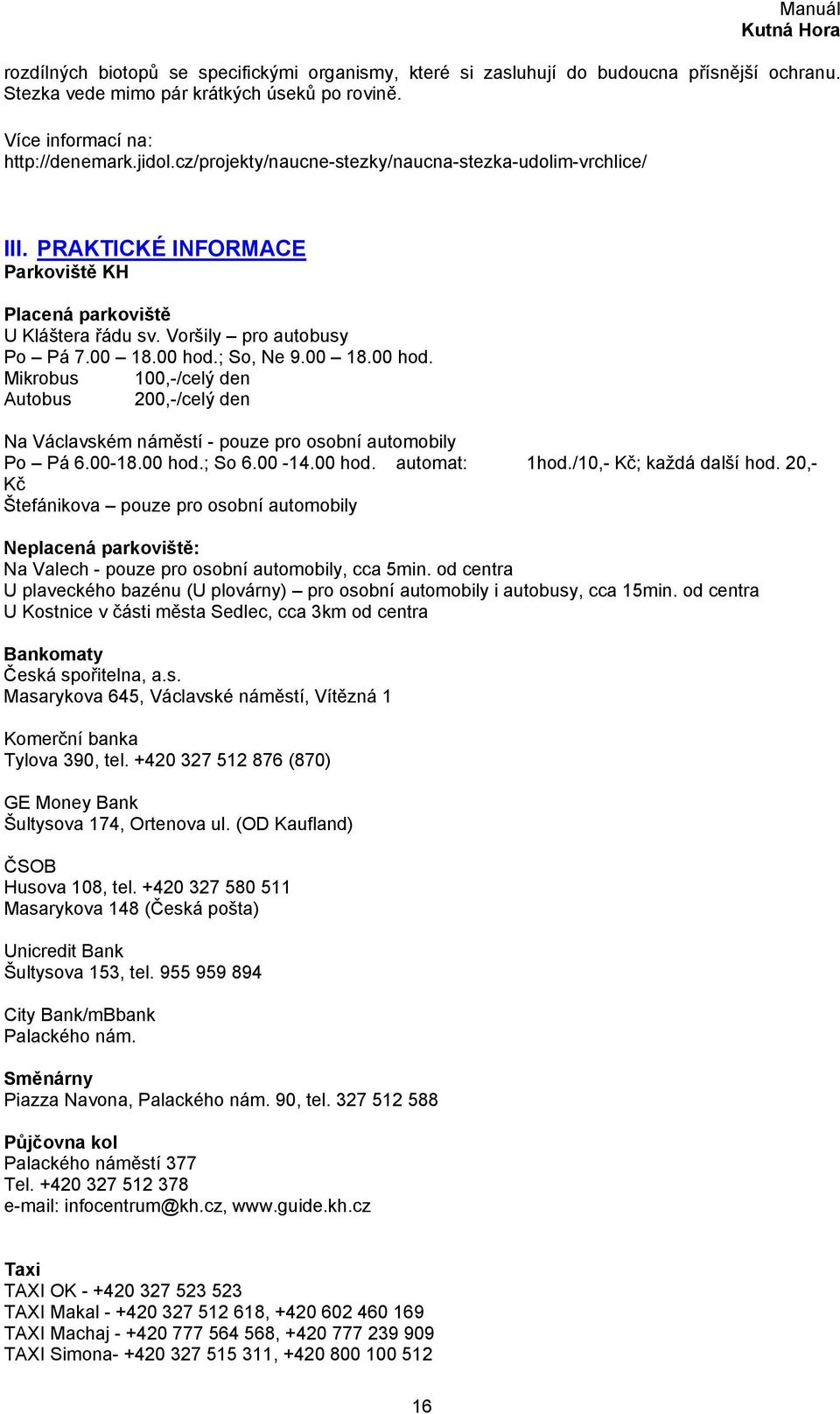 ; So, Ne 9.00 18.00 hod. Mikrobus 100,-/celý den Autobus 200,-/celý den Na Václavském náměstí - pouze pro osobní automobily Po Pá 6.00-18.00 hod.; So 6.00-14.00 hod. automat: 1hod.