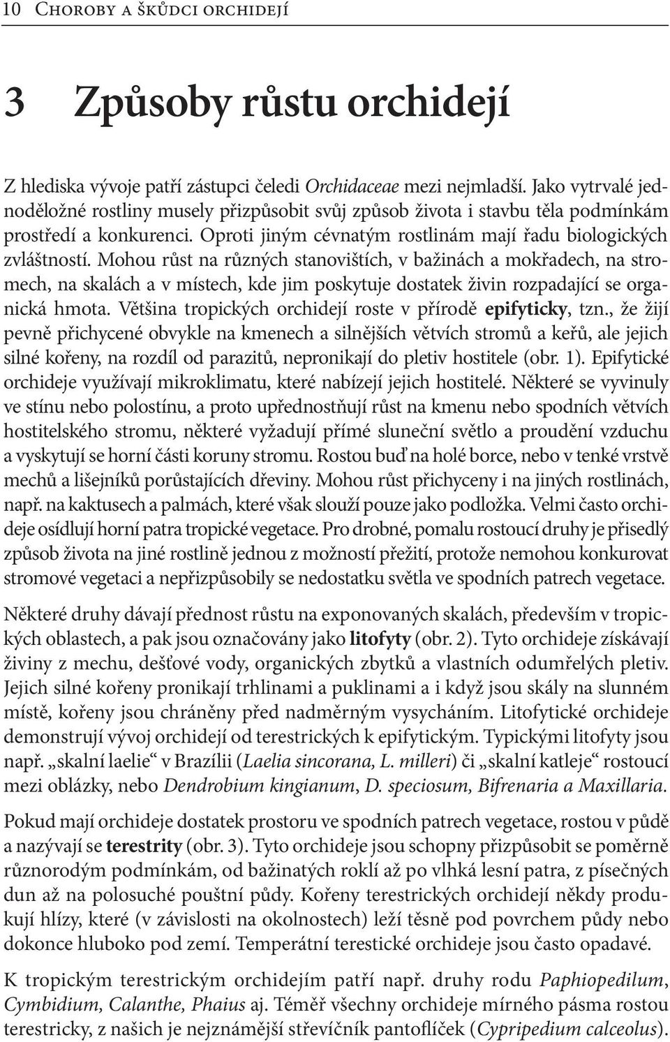 Mohou růst na různých stanovištích, v bažinách a mokřadech, na stromech, na skalách a v místech, kde jim poskytuje dostatek živin rozpadající se organická hmota.