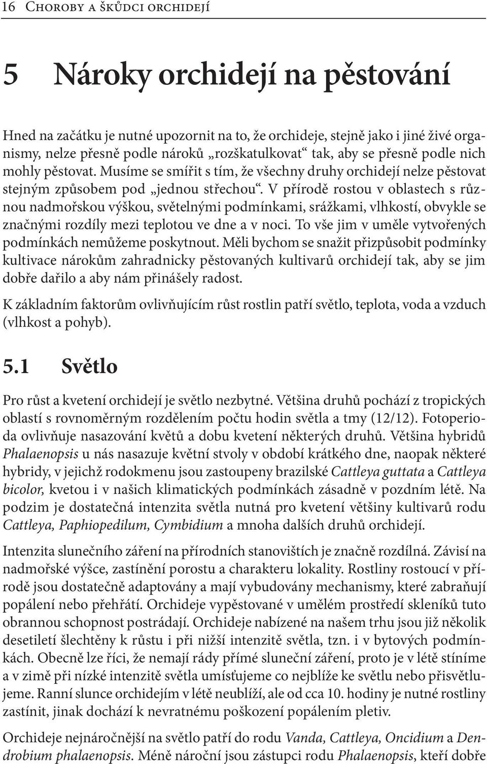 V přírodě rostou v oblastech s různou nadmořskou výškou, světelnými podmínkami, srážkami, vlhkostí, obvykle se značnými rozdíly mezi teplotou ve dne a v noci.