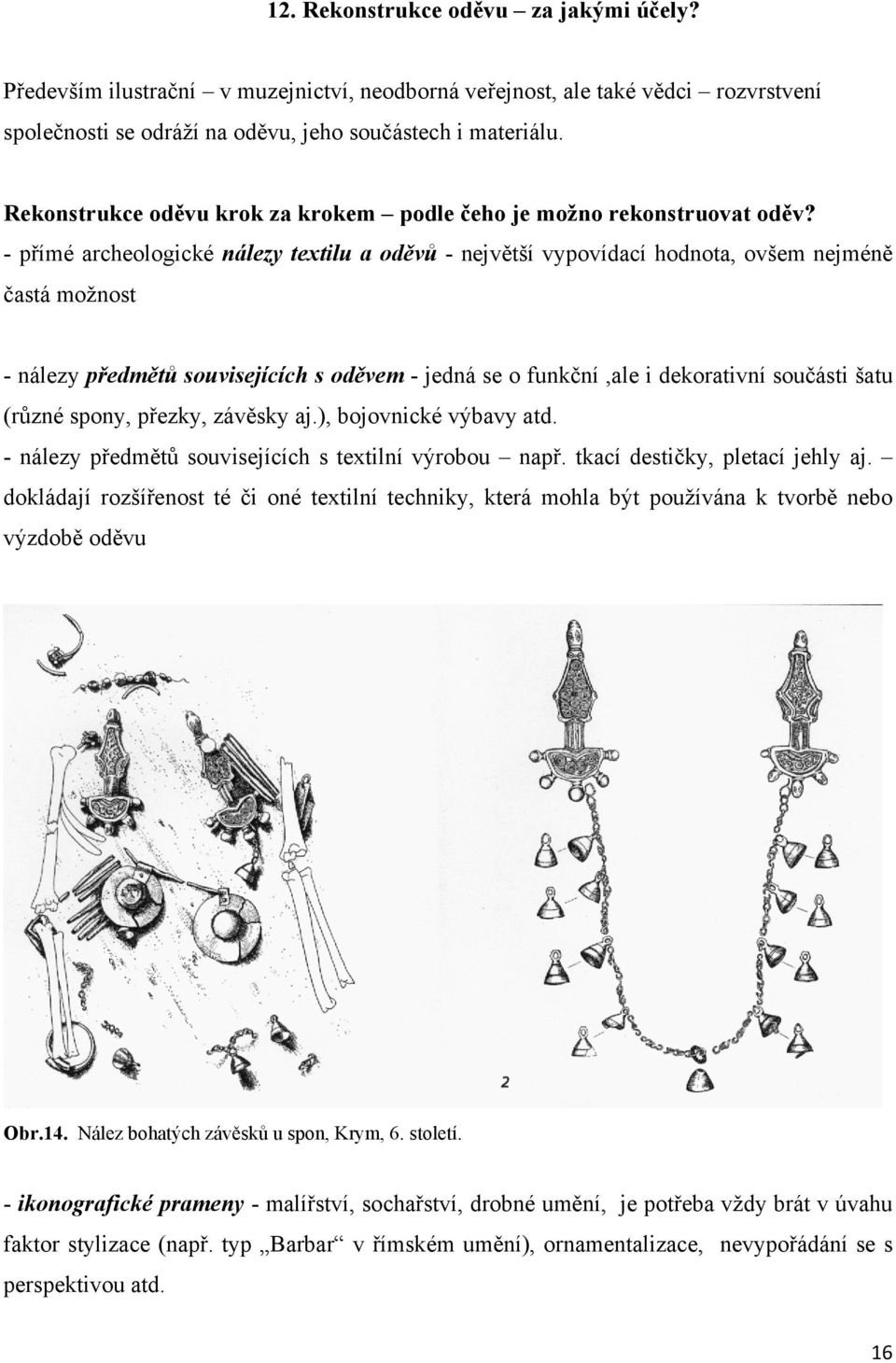 - přímé archeologické nálezy textilu a oděvů - největší vypovídací hodnota, ovšem nejméně častá možnost - nálezy předmětů souvisejících s oděvem - jedná se o funkční,ale i dekorativní součásti šatu