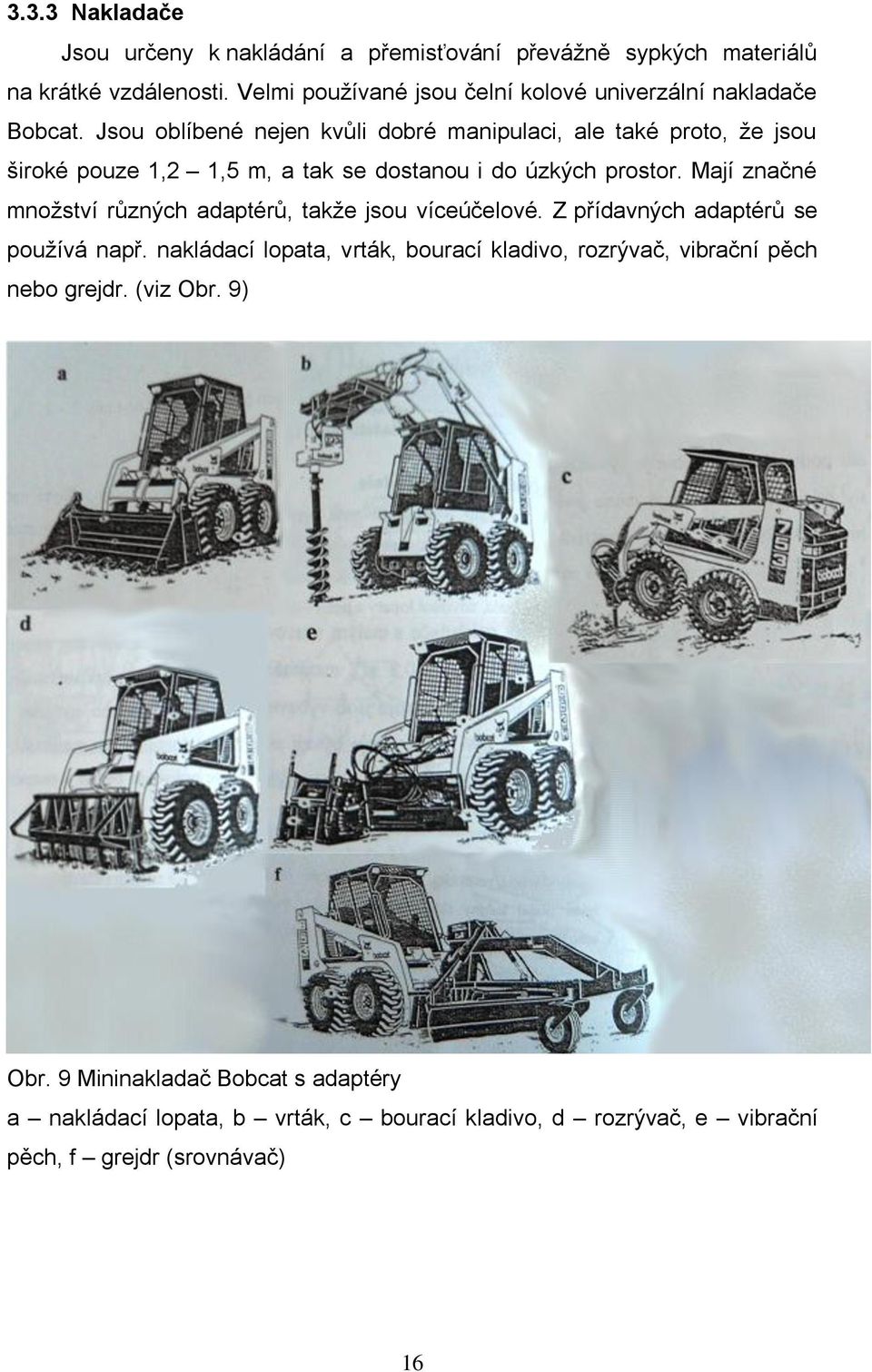 Jsou oblíbené nejen kvůli dobré manipulaci, ale také proto, že jsou široké pouze 1,2 1,5 m, a tak se dostanou i do úzkých prostor.