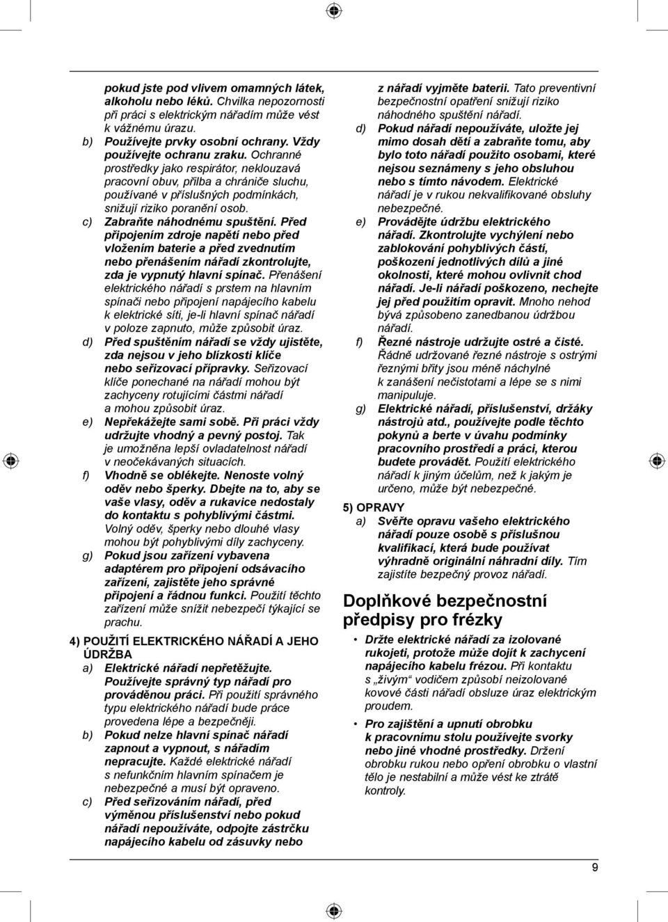 c) Zabraňte náhodnému spuštění. Před připojením zdroje napětí nebo před vložením baterie a před zvednutím nebo přenášením nářadí zkontrolujte, zda je vypnutý hlavní spínač.