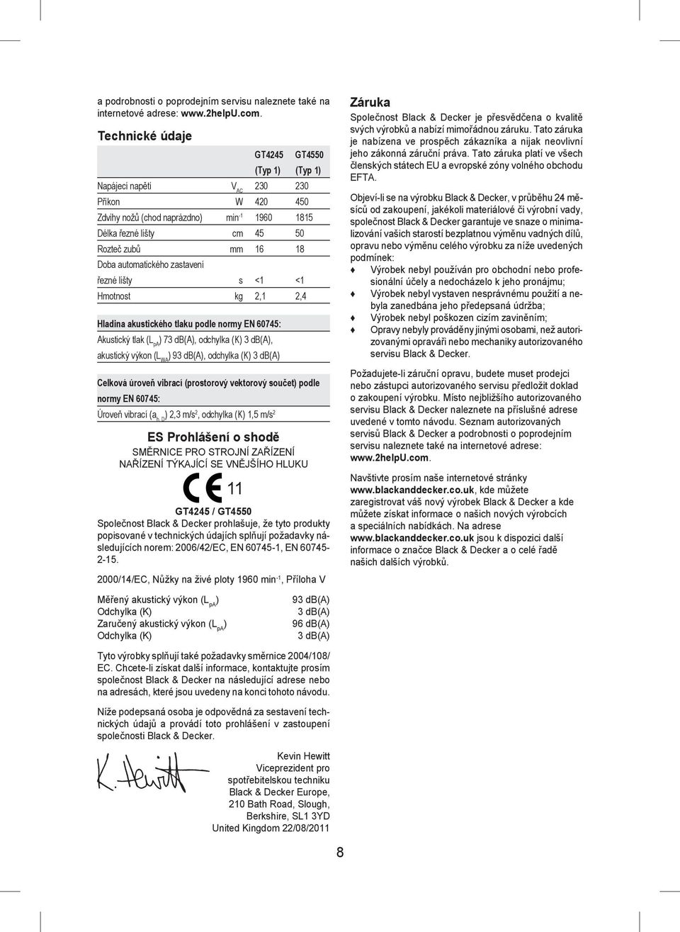 automatického zastavení řezné lišty s <1 <1 Hmotnost kg 2,1 2,4 Hladina akustického tlaku podle normy EN 60745: Akustický tlak (L pa ) 73 db(a), odchylka (K) 3 db(a), akustický výkon (L WA ) 93