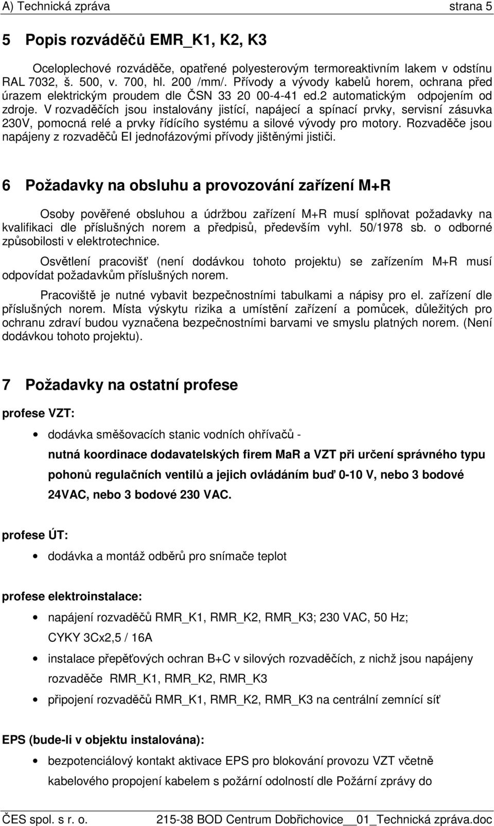 V rozvaděčích jsou instalovány jistící, napájecí a spínací prvky, servisní zásuvka 230V, pomocná relé a prvky řídícího systému a silové vývody pro motory.