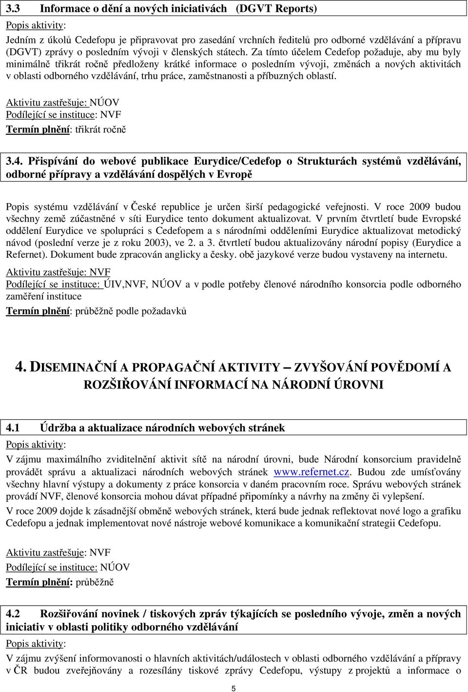 Za tímto účelem Cedefop požaduje, aby mu byly minimálně třikrát ročně předloženy krátké informace o posledním vývoji, změnách a nových aktivitách v oblasti odborného vzdělávání, trhu práce,