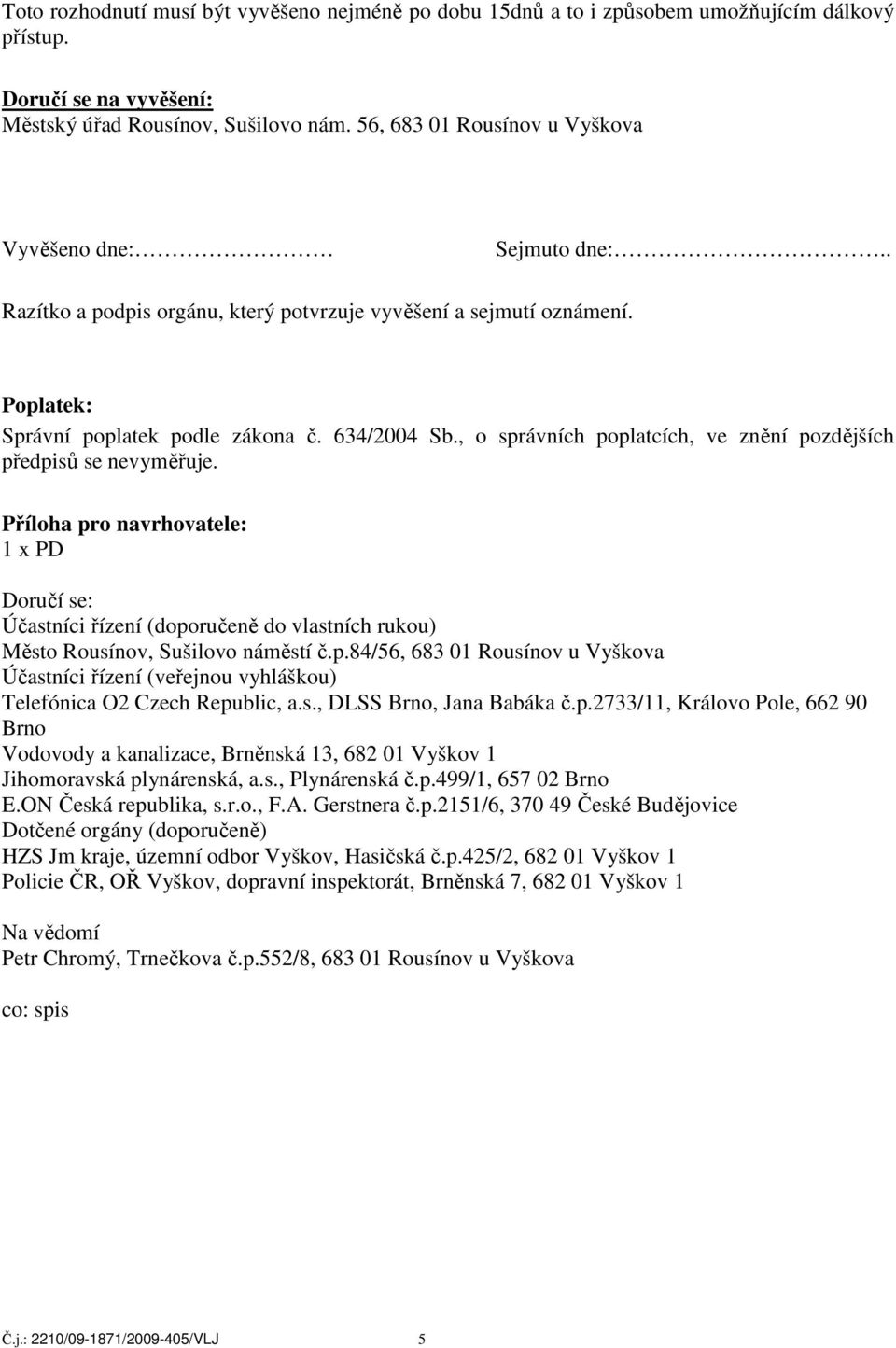 , o správních poplatcích, ve znění pozdějších předpisů se nevyměřuje. Příloha pro navrhovatele: 1 x PD Doručí se: Účastníci řízení (doporučeně do vlastních rukou) Město Rousínov, Sušilovo náměstí č.p.84/56, 683 01 Rousínov u Vyškova Účastníci řízení (veřejnou vyhláškou) Telefónica O2 Czech Republic, a.