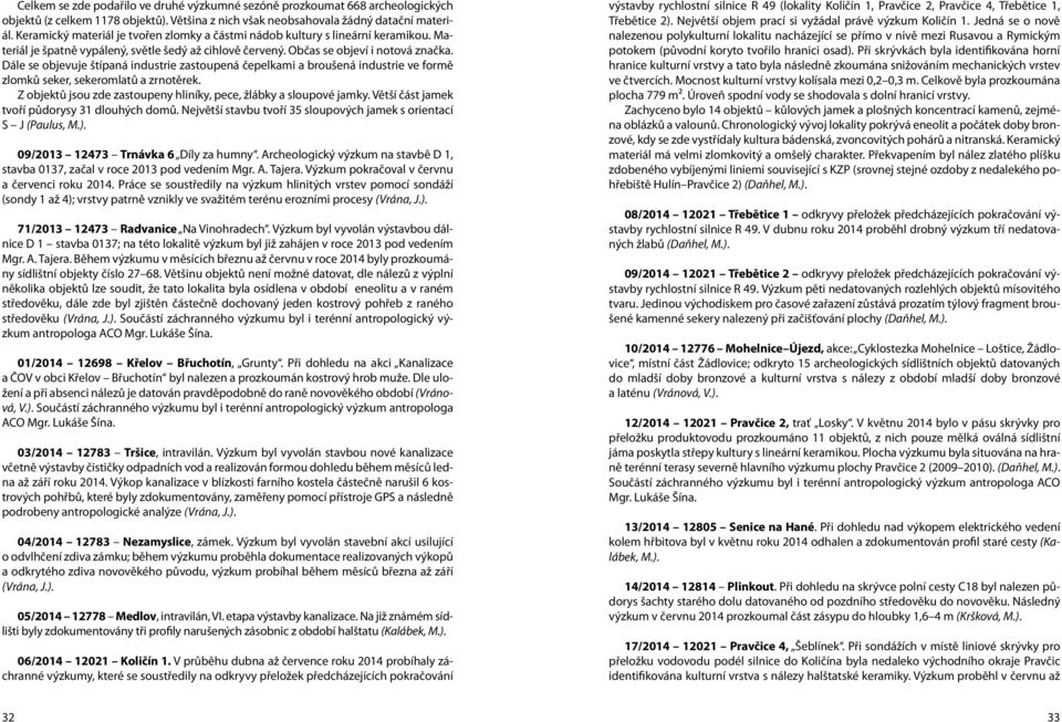 Dále se objevuje štípaná industrie zastoupená čepelkami a broušená industrie ve formě zlomků seker, sekeromlatů a zrnotěrek. Z objektů jsou zde zastoupeny hliníky, pece, žlábky a sloupové jamky.