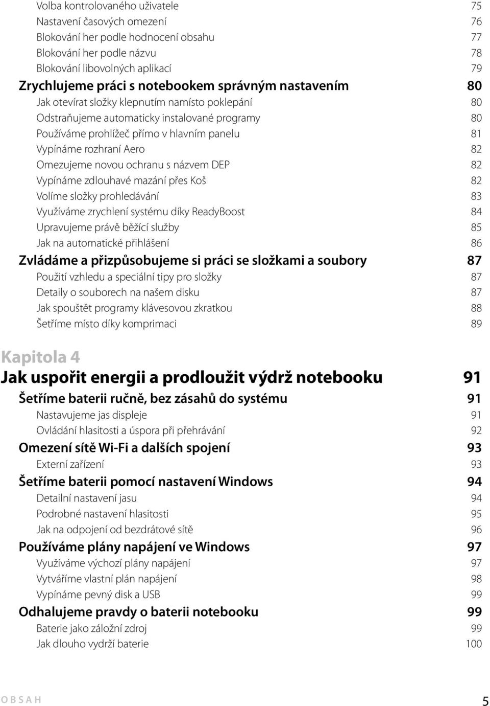 Omezujeme novou ochranu s názvem DEP 82 Vypínáme zdlouhavé mazání přes Koš 82 Volíme složky prohledávání 83 Využíváme zrychlení systému díky ReadyBoost 84 Upravujeme právě běžící služby 85 Jak na