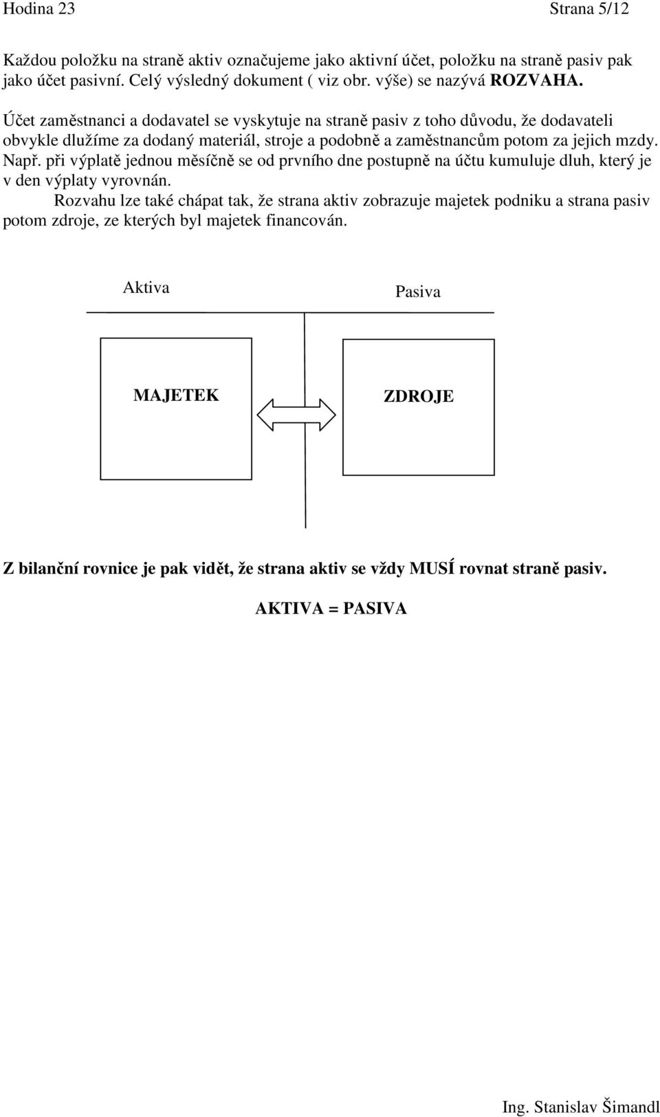 Účet zaměstnanci a dodavatel se vyskytuje na straně pasiv z toho důvodu, že dodavateli obvykle dlužíme za dodaný materiál, stroje a podobně a zaměstnancům potom za jejich mzdy. Např.