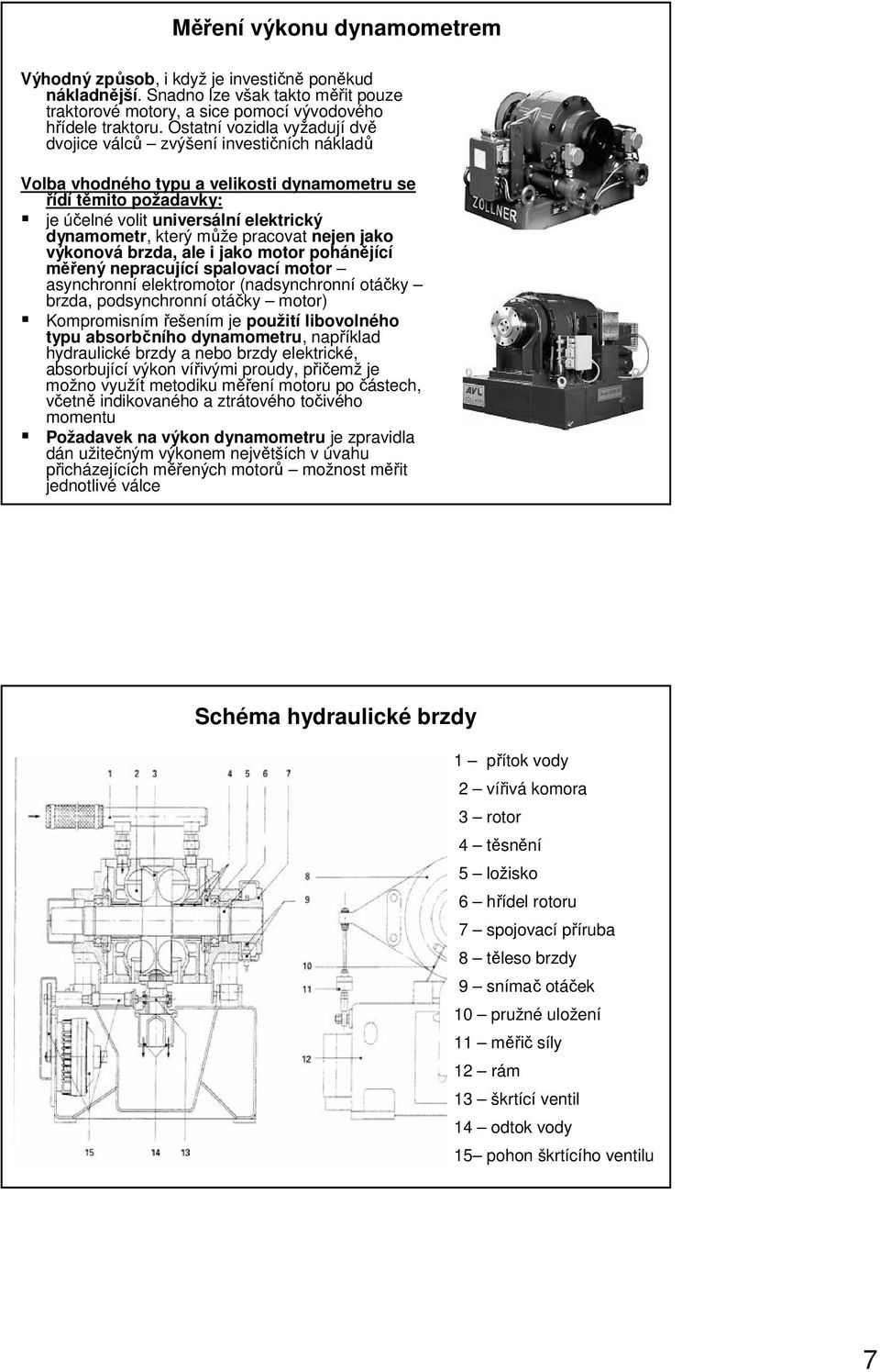 může pracovat nejen jako výkonová brzda, ale i jako motor pohánějící měřený nepracující spalovací motor asynchronní elektromotor (nadsynchronní otáčky brzda, podsynchronní otáčky motor) Kompromisním