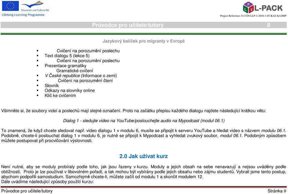 Proto na začátku přepisu každého dialogu najdete následující krátkou větu: Dialog 1 - sledujte video na YouTube/poslouchejte audio na Mypodcast (modul 06.1) To znamená, že když chcete sledovat např.