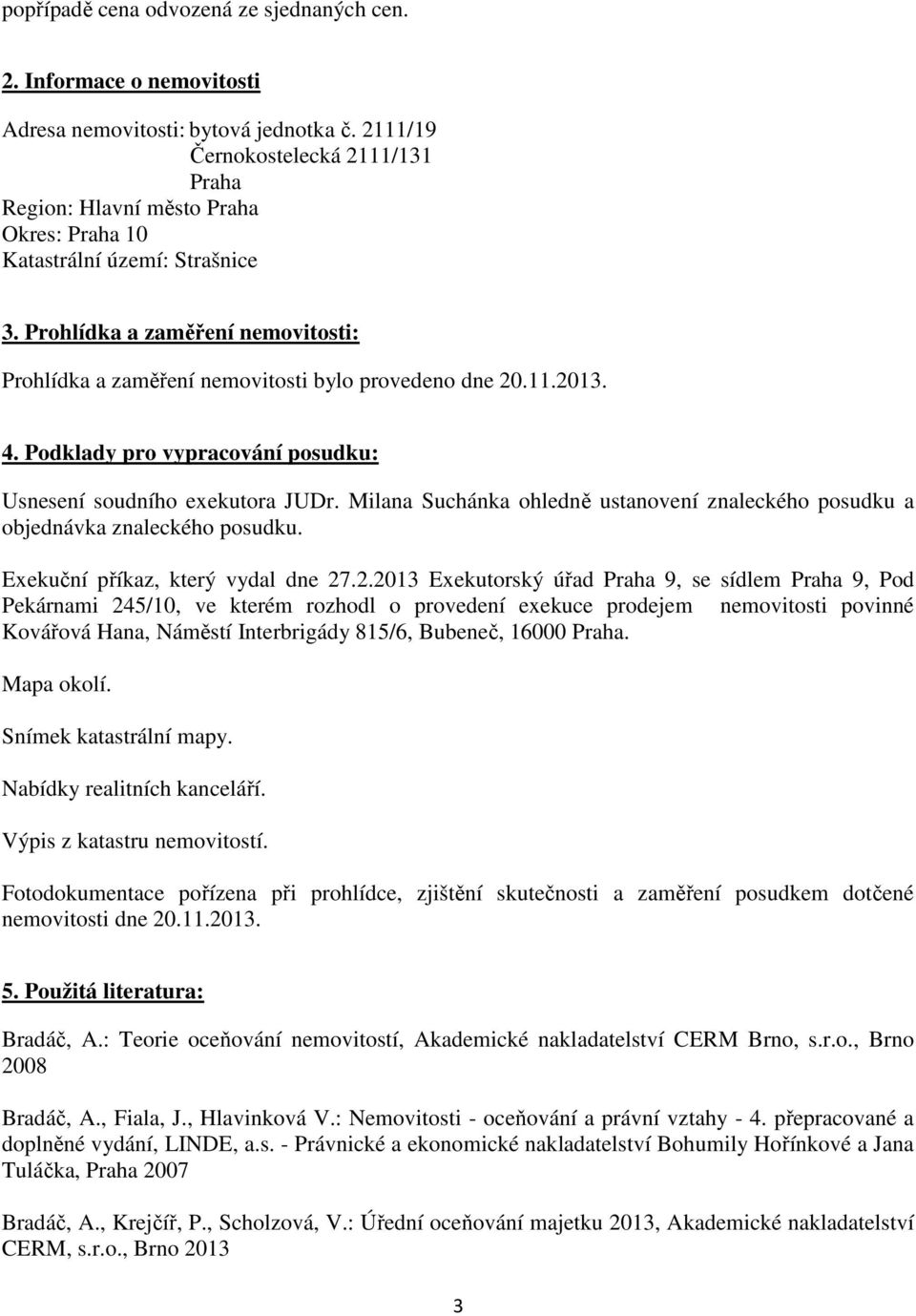 Prohlídka a zaměření nemovitosti: Prohlídka a zaměření nemovitosti bylo provedeno dne 20.11.2013. 4. Podklady pro vypracování posudku: Usnesení soudního exekutora JUDr.