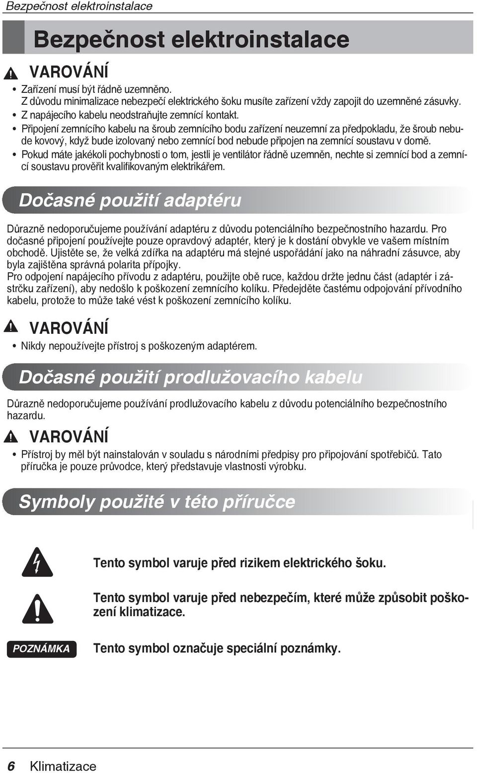Připojení zemnícího kabelu na šroub zemnícího bodu zařízení neuzemní za předpokladu, že šroub nebude kovový, když bude izolovaný nebo zemnící bod nebude připojen na zemnící soustavu v domě.