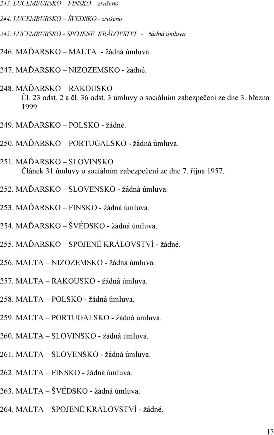 MAĎARSKO SLOVINSKO Článek 31 úmluvy o sociálním zabezpečení ze dne 7. října 1957. 252. MAĎARSKO SLOVENSKO - žádná úmluva. 253. MAĎARSKO FINSKO - žádná úmluva. 254. MAĎARSKO ŠVÉDSKO - žádná úmluva.