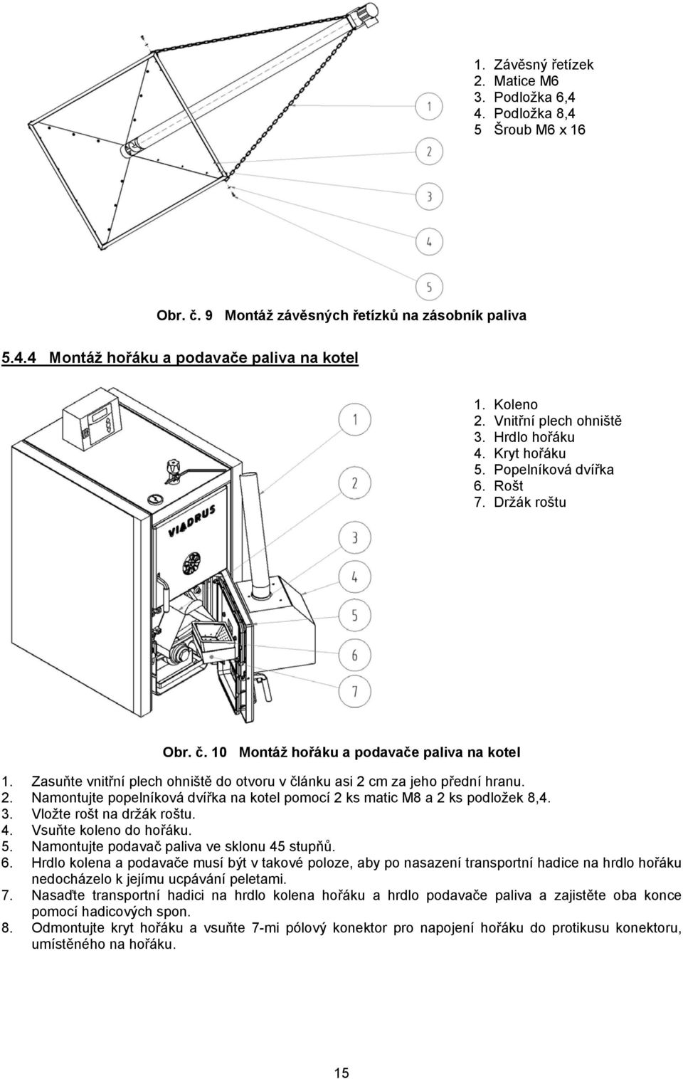 Zasuňte vnitřní plech ohniště do otvoru v článku asi 2 cm za jeho přední hranu. 2. Namontujte popelníková dvířka na kotel pomocí 2 ks matic M8 a 2 ks podložek 8,4. 3. Vložte rošt na držák roštu. 4.