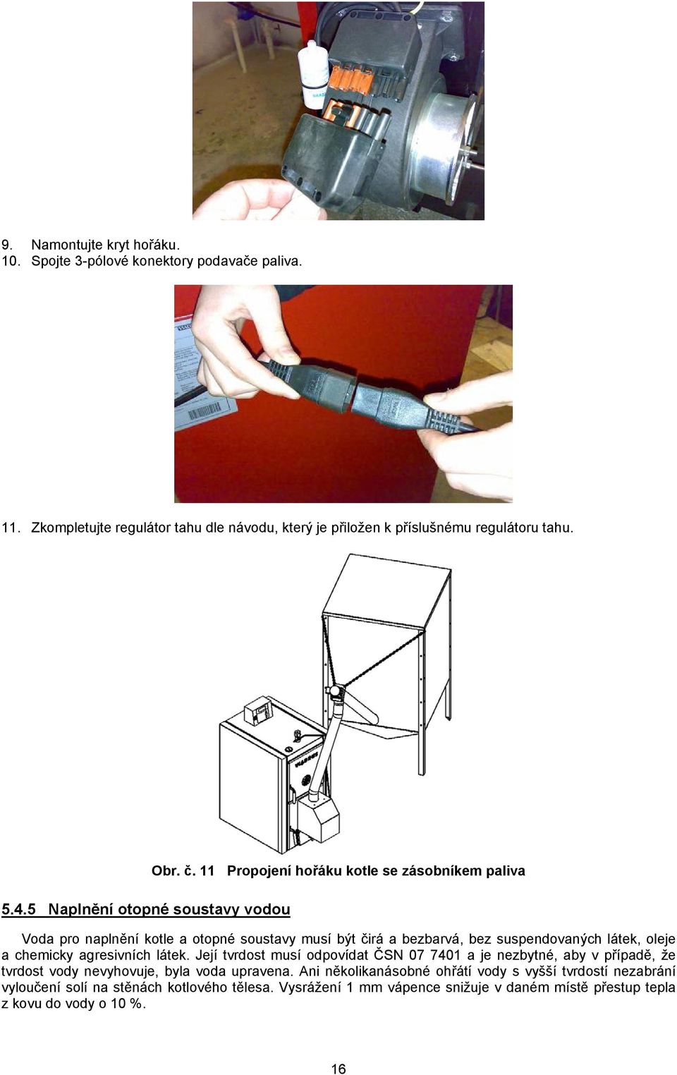 11 Propojení hořáku kotle se zásobníkem paliva Voda pro naplnění kotle a otopné soustavy musí být čirá a bezbarvá, bez suspendovaných látek, oleje a chemicky agresivních