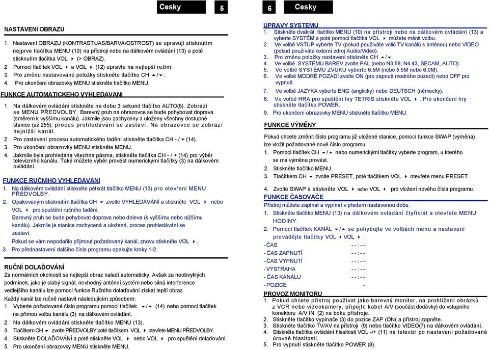 Pomocí tlačítek VOL a VOL (12) upravte na nejlepší režim. 3. Pro změnu nastavované položky stiskněte tlačítko CH /. 4. Pro ukončení obrazovky MENU stiskněte tlačítko MENU.