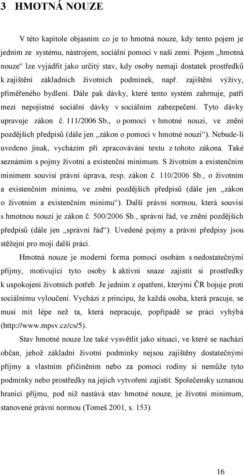 Dále pak dávky, které tento systém zahrnuje, patří mezi nepojistné sociální dávky v sociálním zabezpečení. Tyto dávky upravuje zákon č. 111/2006 Sb.