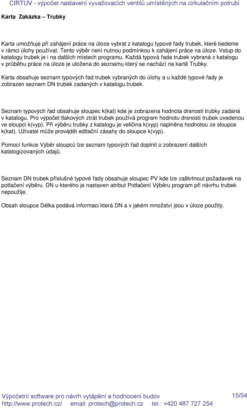 Karta obsahuje seznam typových řad trubek vybraných do úlohy a u každé typové řady je zobrazen seznam DN trubek zadaných v katalogu.trubek. Seznam typových řad obsahuje sloupec k(kat) kde je zobrazena hodnota drsnosti trubky zadaná v katalogu.