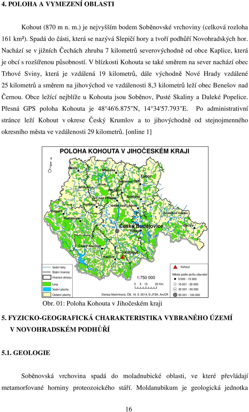 V blízkosti Kohouta se také směrem na sever nachází obec Trhové Sviny, která je vzdálená 19 kilometrů, dále východně Nové Hrady vzdálené 25 kilometrů a směrem na jihovýchod ve vzdálenosti 8,3