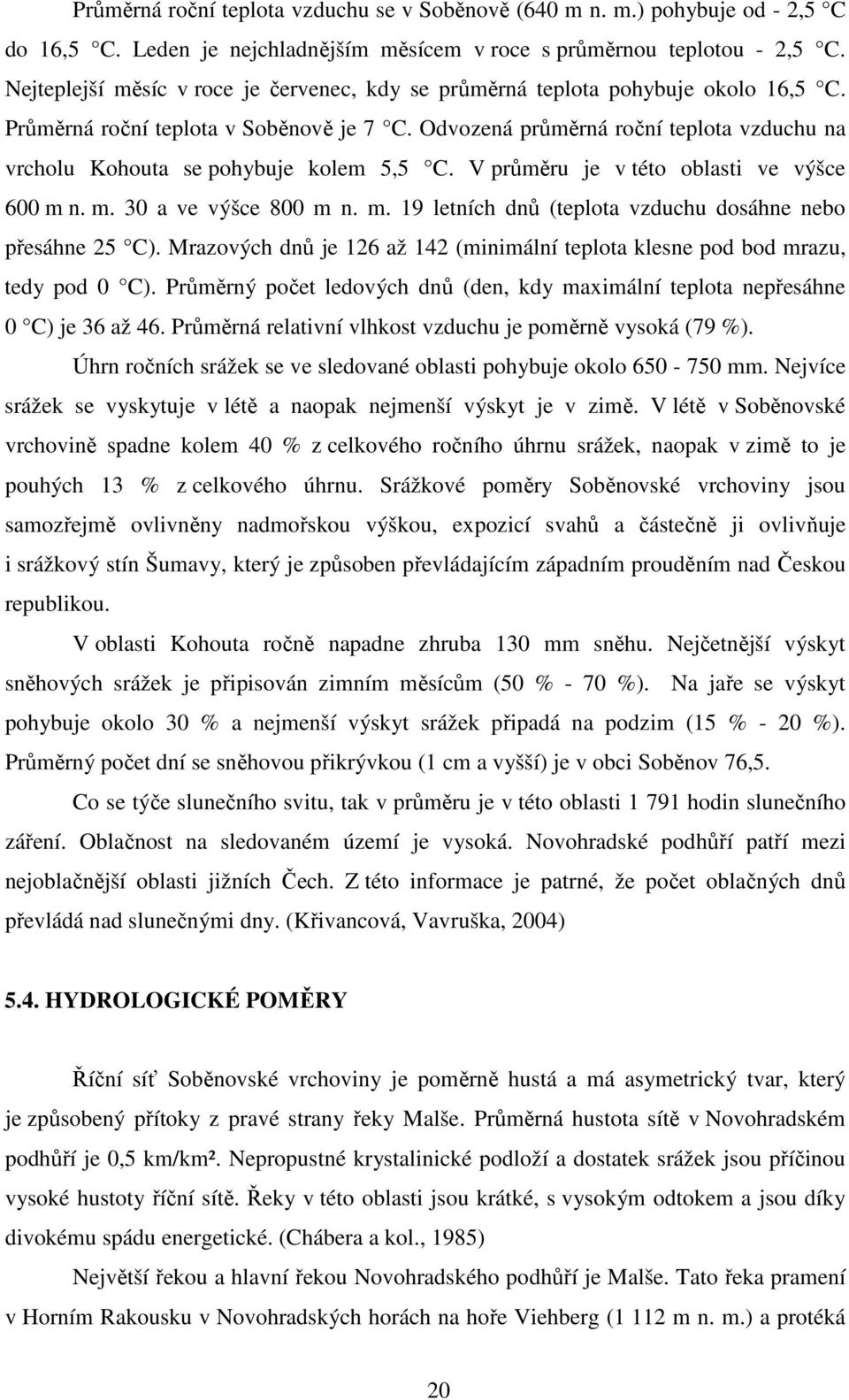 Odvozená průměrná roční teplota vzduchu na vrcholu Kohouta se pohybuje kolem 5,5 C. V průměru je v této oblasti ve výšce 600 m n. m. 30 a ve výšce 800 m n. m. 19 letních dnů (teplota vzduchu dosáhne nebo přesáhne 25 C).