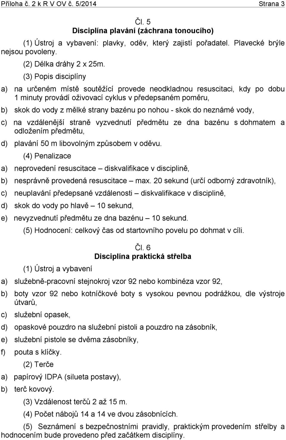 (3) Popis disciplíny a) na určeném místě soutěžící provede neodkladnou resuscitaci, kdy po dobu 1 minuty provádí oživovací cyklus v předepsaném poměru, b) skok do vody z mělké strany bazénu po nohou