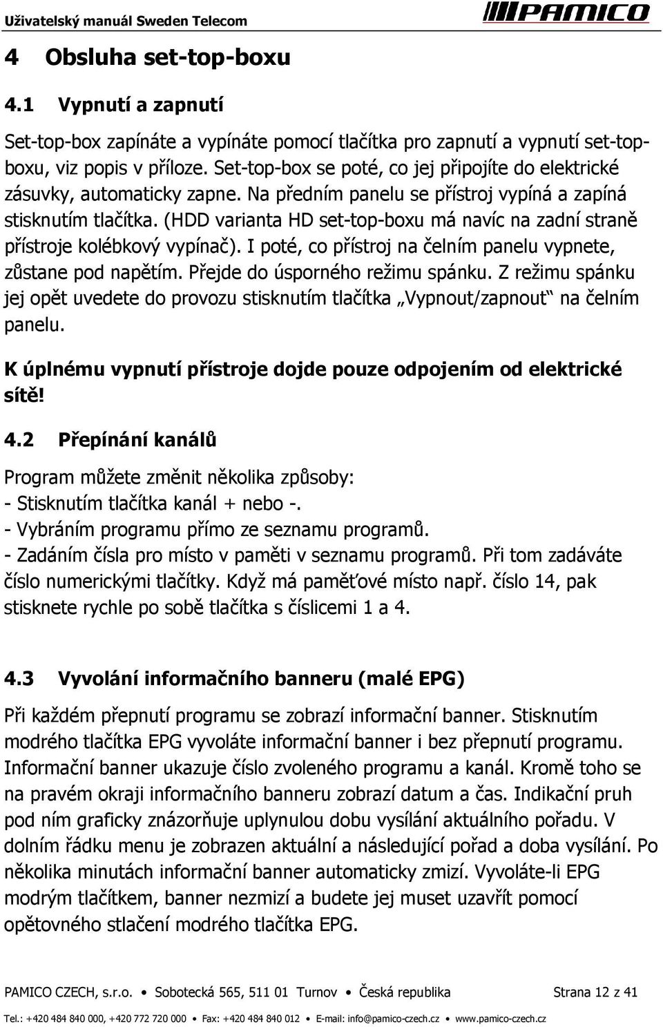(HDD varianta HD set-top-boxu má navíc na zadní straně přístroje kolébkový vypínač). I poté, co přístroj na čelním panelu vypnete, zůstane pod napětím. Přejde do úsporného režimu spánku.