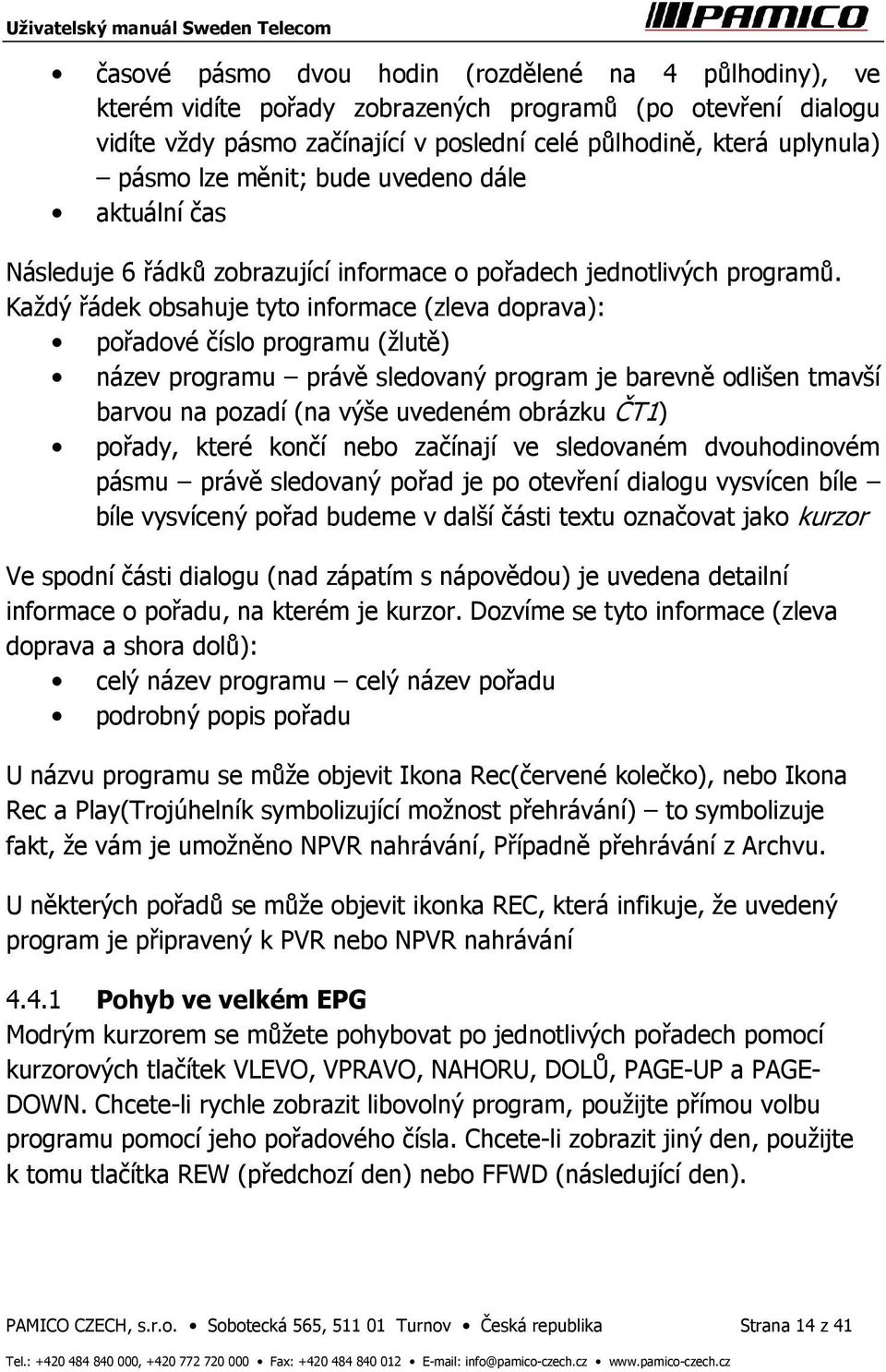 Každý řádek obsahuje tyto informace (zleva doprava): pořadové číslo programu (žlutě) název programu právě sledovaný program je barevně odlišen tmavší barvou na pozadí (na výše uvedeném obrázku ČT1)