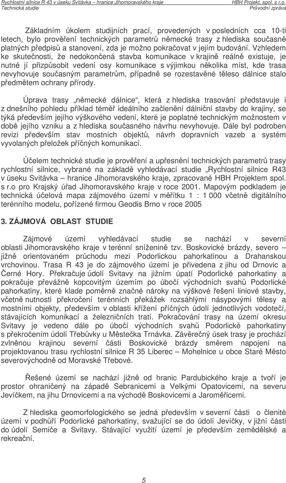 Vzhledem ke skutenosti, že nedokonená stavba komunikace v krajin reáln existuje, je nutné jí pizpsobit vedení osy komunikace s výjimkou nkolika míst, kde trasa nevyhovuje souasným parametrm, pípadn