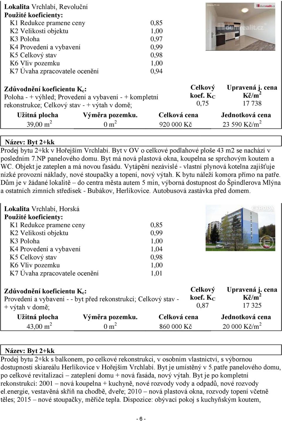 cena Kč/m 2 17 738 Užitná plocha Výměra pozemku. Celková cena Jednotková cena 39,00 m 2 0 m 2 920 000 Kč 23 590 Kč/m 2 Název: Byt 2+kk Prodej bytu 2+kk v Hořejším Vrchlabí.