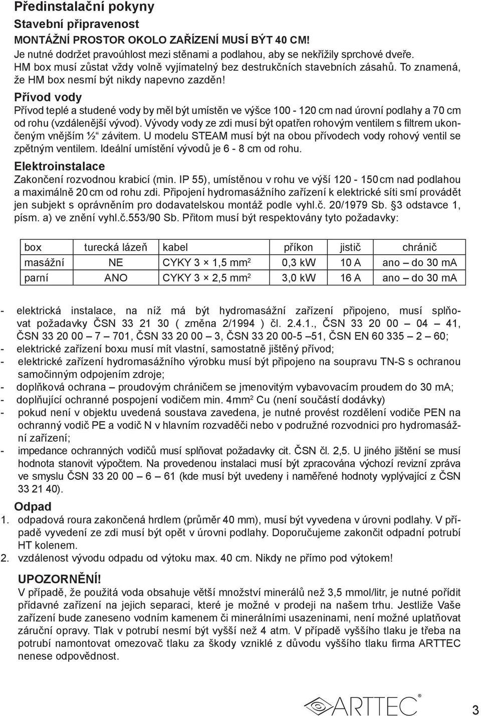 Přívod vody Přívod teplé a studené vody by měl být umístěn ve výšce 100-120 cm nad úrovní podlahy a 70 cm od rohu (vzdálenější vývod).